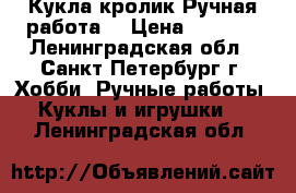 Кукла кролик.Ручная работа. › Цена ­ 3 000 - Ленинградская обл., Санкт-Петербург г. Хобби. Ручные работы » Куклы и игрушки   . Ленинградская обл.